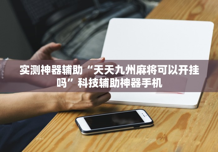 实测神器辅助“天天九州麻将可以开挂吗	”科技辅助神器手机