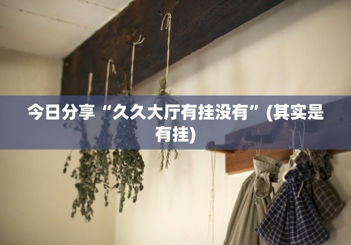 今日分享“久久大厅有挂没有”(其实是有挂)