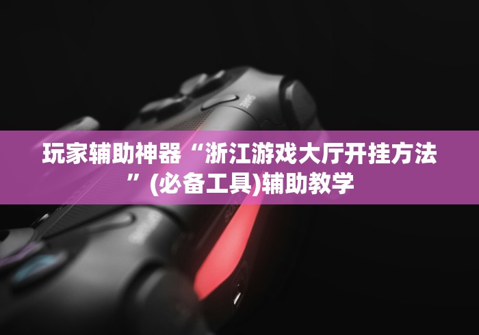 玩家辅助神器“浙江游戏大厅开挂方法	”(必备工具)辅助教学