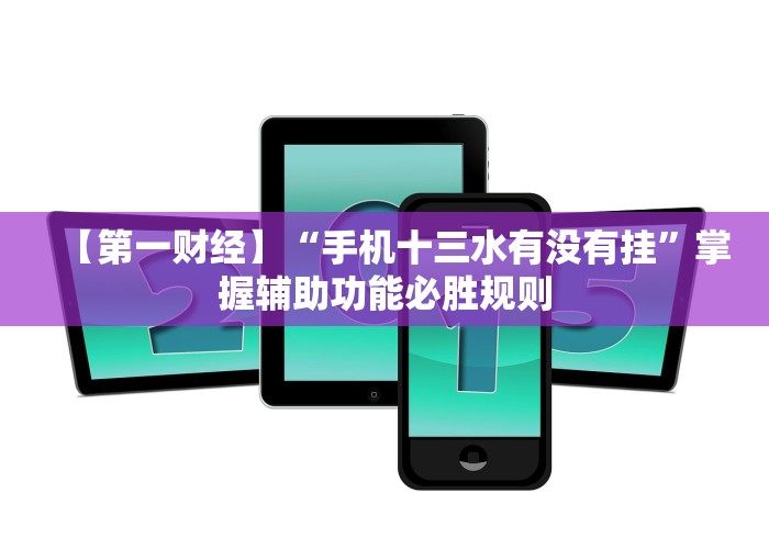 【第一财经】“手机十三水有没有挂	”掌握辅助功能必胜规则