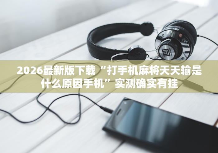 2026最新版下载“打手机麻将天天输是什么原因手机”实测确实有挂