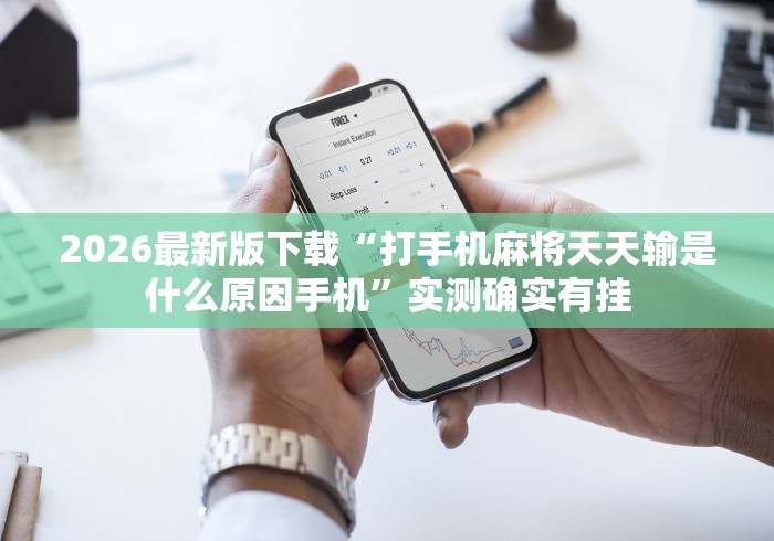 2026最新版下载“打手机麻将天天输是什么原因手机”实测确实有挂