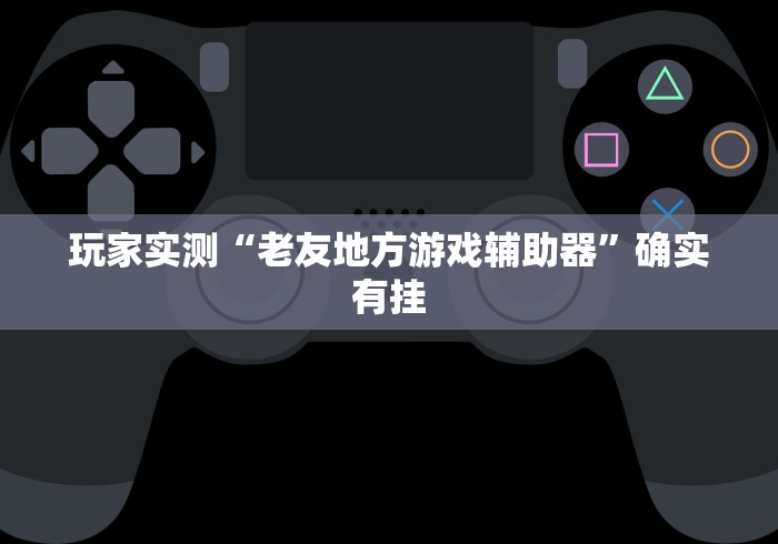 玩家实测“老友地方游戏辅助器”确实有挂