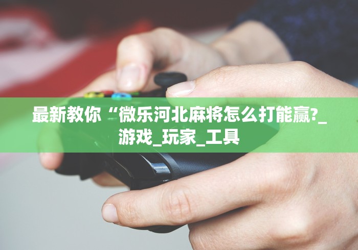 最新教你“微乐河北麻将怎么打能赢?_游戏_玩家_工具