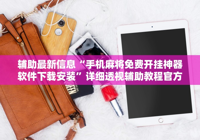 辅助最新信息“手机麻将免费开挂神器软件下载安装”详细透视辅助教程官方正版下载