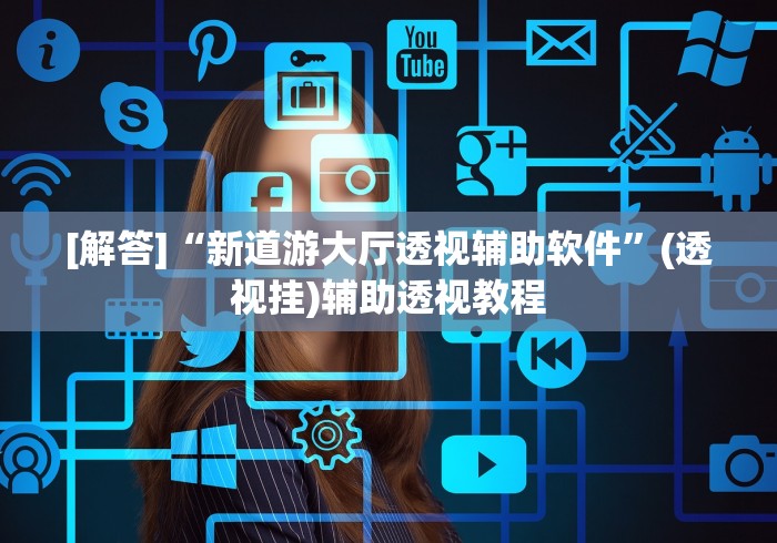 [解答]“新道游大厅透视辅助软件	”(透视挂)辅助透视教程