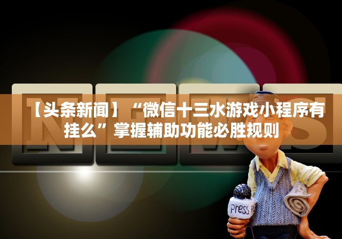 【头条新闻】“微信十三水游戏小程序有挂么”掌握辅助功能必胜规则