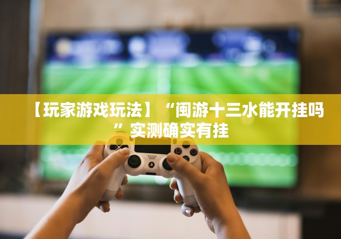 【玩家游戏玩法】“闽游十三水能开挂吗	”实测确实有挂