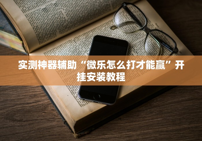 实测神器辅助“微乐怎么打才能赢”开挂安装教程