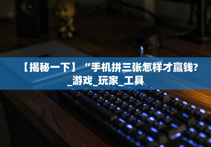 【揭秘一下】“手机拼三张怎样才赢钱?_游戏_玩家_工具 【揭秘一下】“手机拼三张怎样才赢钱?_游戏_玩家_工具
