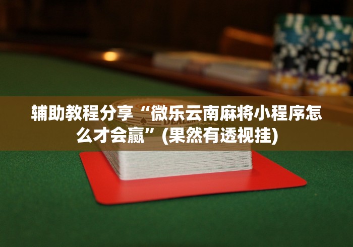 辅助教程分享“微乐云南麻将小程序怎么才会赢	”(果然有透视挂)