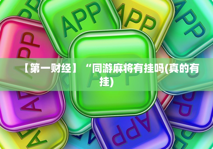 【第一财经】“同游麻将有挂吗(真的有挂)