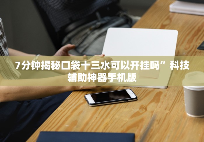 7分钟揭秘口袋十三水可以开挂吗”科技辅助神器手机版
