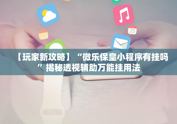 【玩家新攻略】“微乐保皇小程序有挂吗”揭秘透视辅助万能挂用法