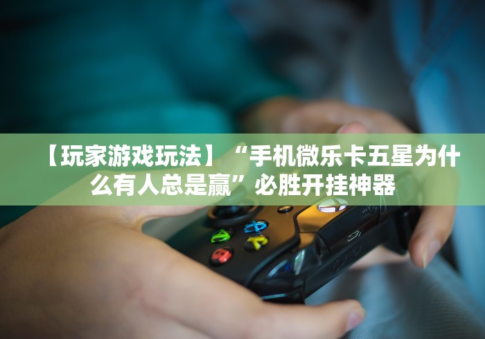 【玩家游戏玩法】“手机微乐卡五星为什么有人总是赢”必胜开挂神器