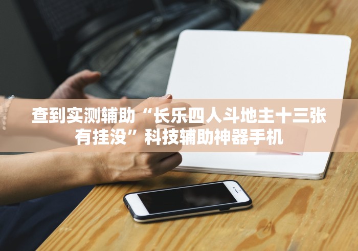 查到实测辅助“长乐四人斗地主十三张有挂没”科技辅助神器手机