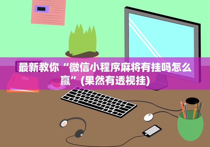 最新教你“微信小程序麻将有挂吗怎么赢”(果然有透视挂)