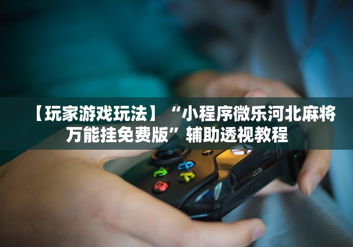 【玩家游戏玩法】“小程序微乐河北麻将万能挂免费版	”辅助透视教程