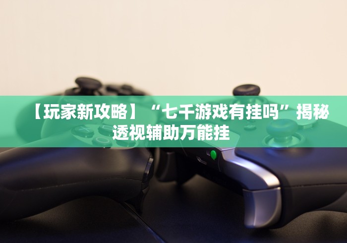 【玩家新攻略】“七千游戏有挂吗	”揭秘透视辅助万能挂 