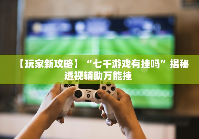 【玩家新攻略】“七千游戏有挂吗”揭秘透视辅助万能挂 