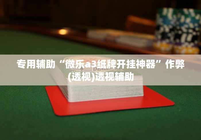 专用辅助“微乐a3纸牌开挂神器	”作弊(透视)透视辅助