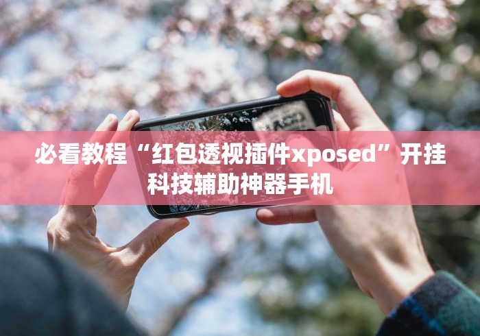 必看教程“红包透视插件xposed	”开挂科技辅助神器手机