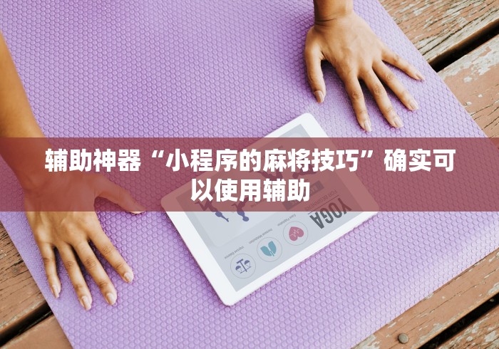 辅助神器“小程序的麻将技巧	”确实可以使用辅助