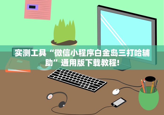实测工具“微信小程序白金岛三打哈辅助”通用版下载教程!