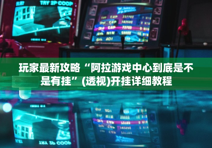 玩家最新攻略“阿拉游戏中心到底是不是有挂	”(透视)开挂详细教程