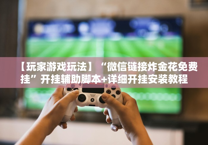 【玩家游戏玩法】“微信链接炸金花免费挂”开挂辅助脚本+详细开挂安装教程