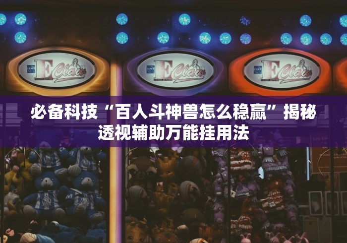 必备科技“百人斗神兽怎么稳赢”揭秘透视辅助万能挂用法