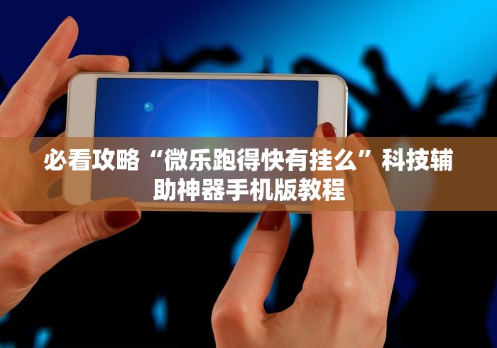 必看攻略“微乐跑得快有挂么”科技辅助神器手机版教程