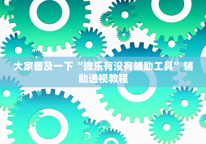 大家普及一下“微乐有没有辅助工具”辅助透视教程