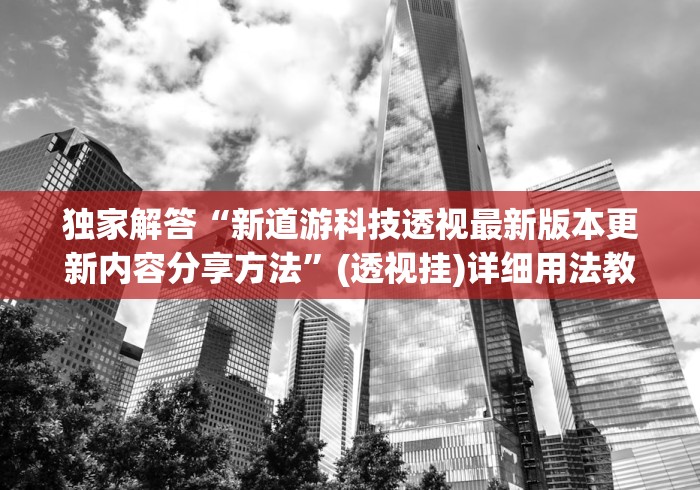 独家解答“新道游科技透视最新版本更新内容分享方法	”(透视挂)详细用法教程