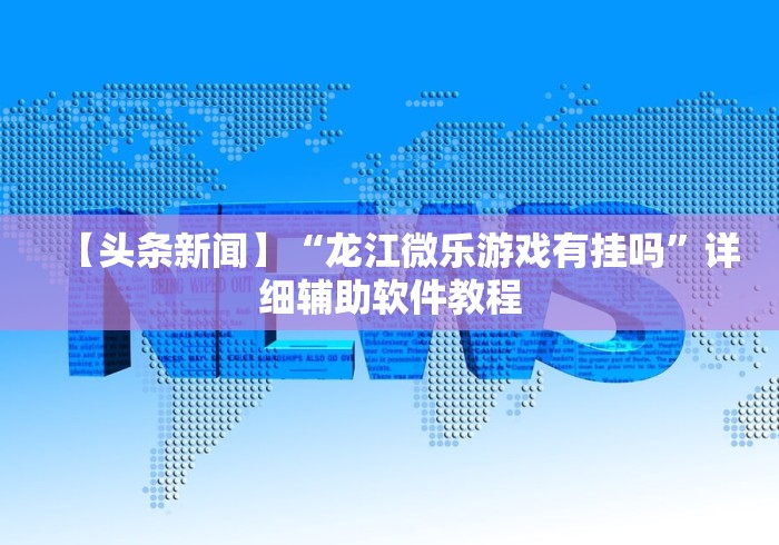 【头条新闻】“龙江微乐游戏有挂吗”详细辅助软件教程