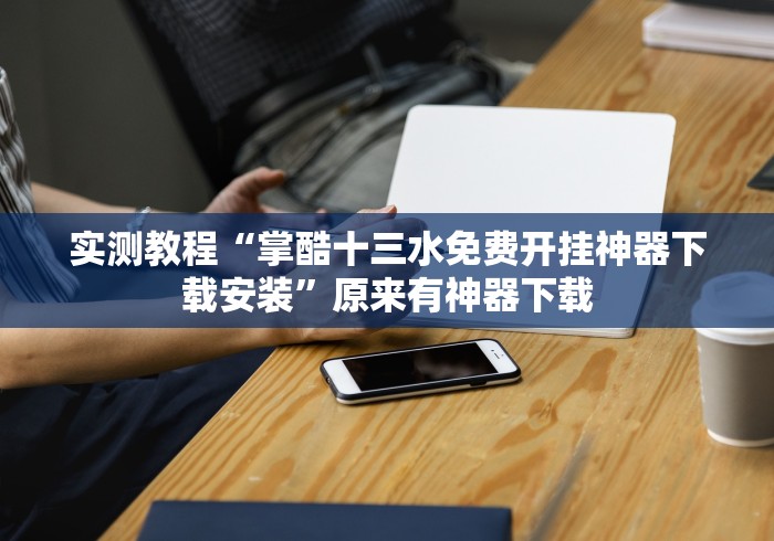 实测教程“掌酷十三水免费开挂神器下载安装”原来有神器下载