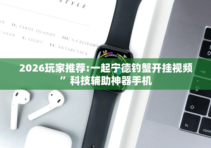 2026玩家推荐:一起宁德钓蟹开挂视频”科技辅助神器手机