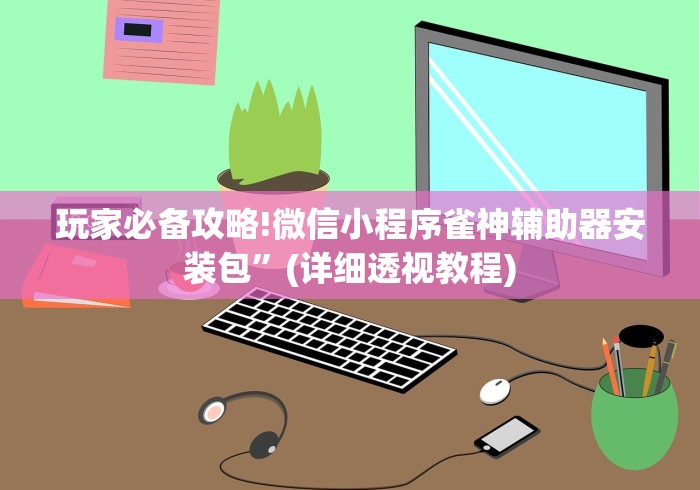 玩家必备攻略!微信小程序雀神辅助器安装包”(详细透视教程)