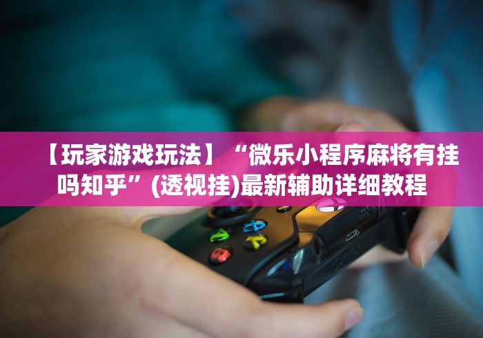 【玩家游戏玩法】“微乐小程序麻将有挂吗知乎	”(透视挂)最新辅助详细教程