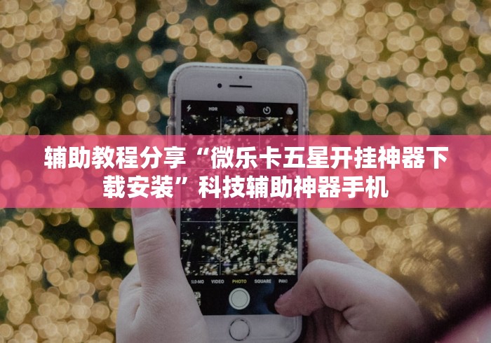 辅助教程分享“微乐卡五星开挂神器下载安装”科技辅助神器手机