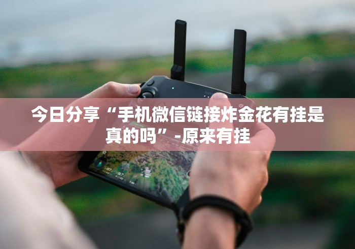 今日分享“手机微信链接炸金花有挂是真的吗”-原来有挂