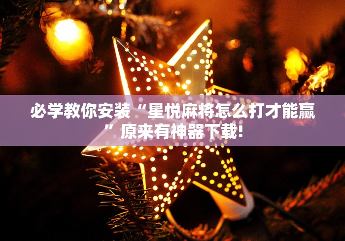 必学教你安装“星悦麻将怎么打才能赢”原来有神器下载!