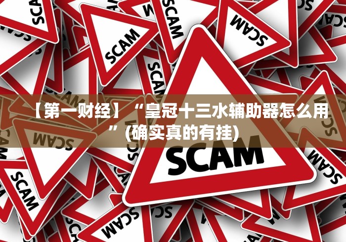 【第一财经】“皇冠十三水辅助器怎么用	”(确实真的有挂)