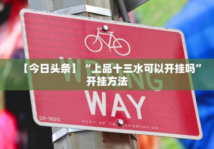 【今日头条】“上品十三水可以开挂吗”开挂方法