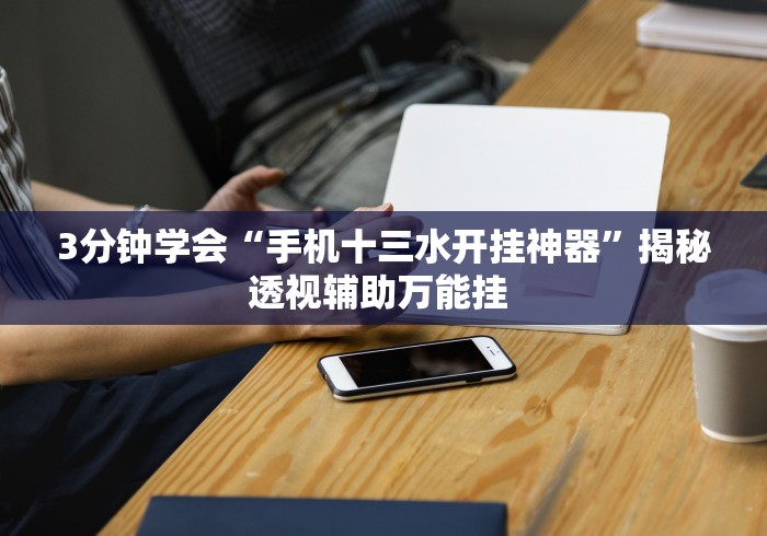 3分钟学会“手机十三水开挂神器”揭秘透视辅助万能挂 