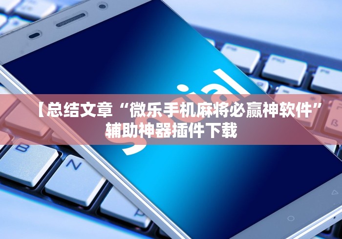 【总结文章“微乐手机麻将必赢神软件”辅助神器插件下载