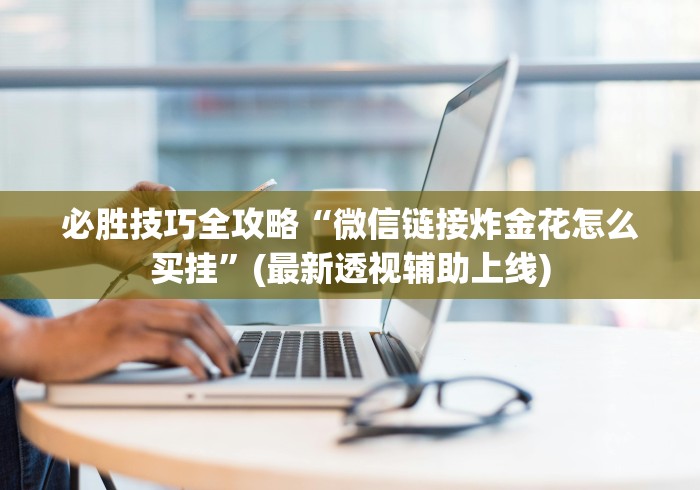 必胜技巧全攻略“微信链接炸金花怎么买挂”(最新透视辅助上线)