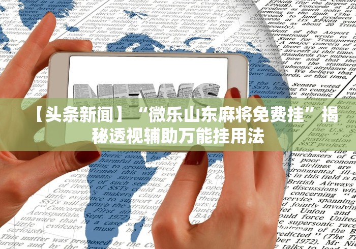 【头条新闻】“微乐山东麻将免费挂”揭秘透视辅助万能挂用法