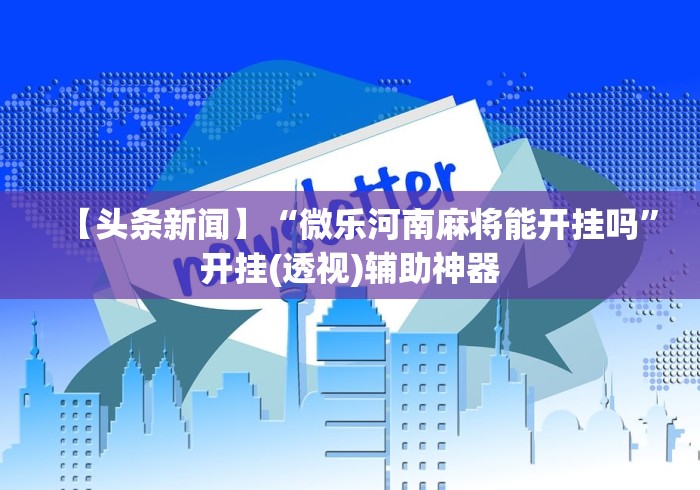 【头条新闻】“微乐河南麻将能开挂吗”开挂(透视)辅助神器