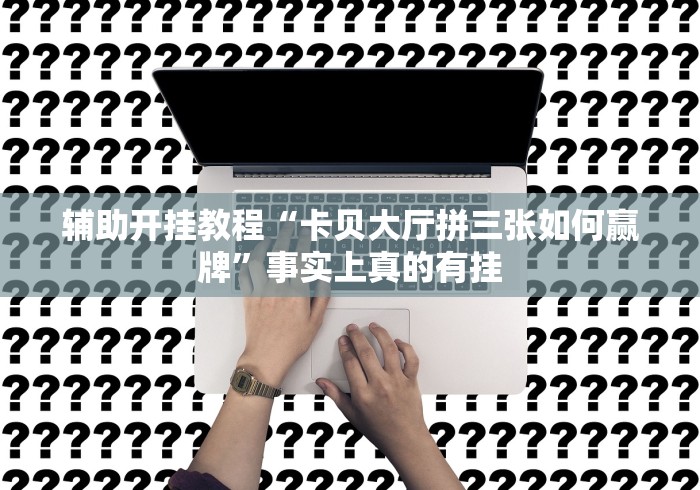 辅助开挂教程“卡贝大厅拼三张如何赢牌”事实上真的有挂